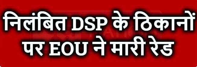 निलंबित DSP के ठिकानों पर EOU की छापेमारी